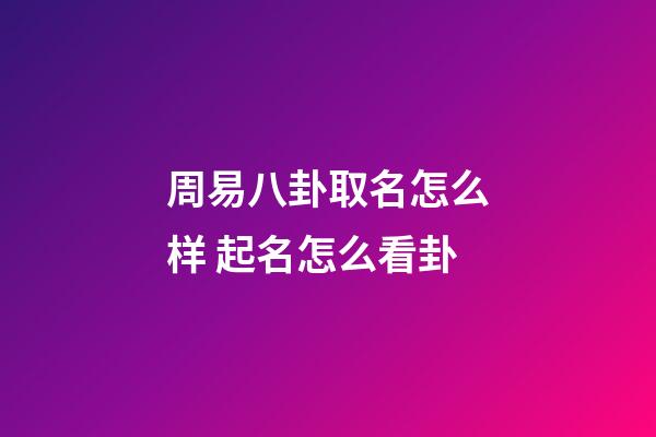 周易八卦取名怎么样 起名怎么看卦